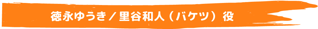 徳永ゆうき／里谷和人（バケツ）役